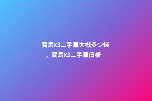 寶馬x3二手車大概多少錢，寶馬x3二手車價格